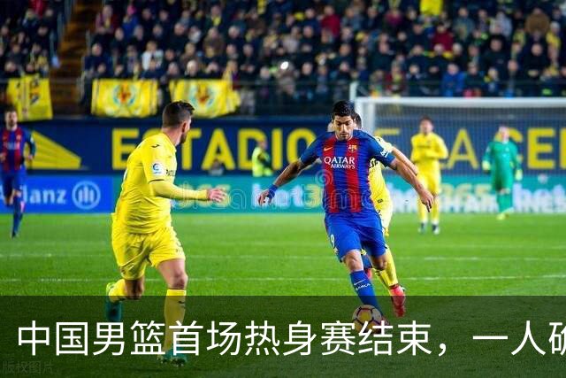 中国男篮首场热身赛结束，一人确定离队 四人免检 两位置争夺白热化